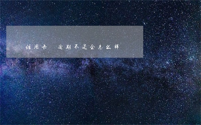 信用卡 逾期不还会怎么样 信用卡 逾期不还会怎么样